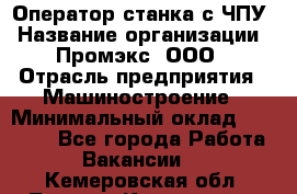 Оператор станка с ЧПУ › Название организации ­ Промэкс, ООО › Отрасль предприятия ­ Машиностроение › Минимальный оклад ­ 70 000 - Все города Работа » Вакансии   . Кемеровская обл.,Ленинск-Кузнецкий г.